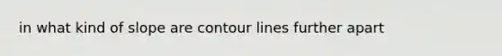 in what kind of slope are contour lines further apart