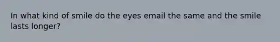 In what kind of smile do the eyes email the same and the smile lasts longer?