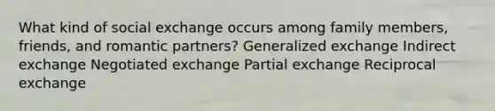 What kind of social exchange occurs among family members, friends, and romantic partners? Generalized exchange Indirect exchange Negotiated exchange Partial exchange Reciprocal exchange