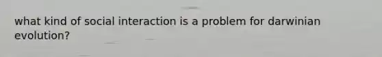 what kind of social interaction is a problem for darwinian evolution?