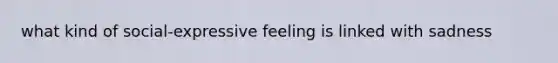 what kind of social-expressive feeling is linked with sadness