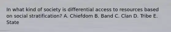 In what kind of society is differential access to resources based on social stratification? A. Chiefdom B. Band C. Clan D. Tribe E. State