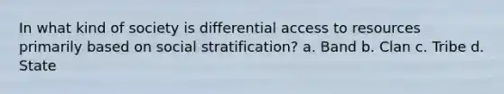 In what kind of society is differential access to resources primarily based on social stratification? a. Band b. Clan c. Tribe d. State