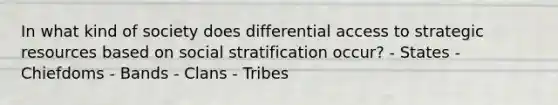 In what kind of society does differential access to strategic resources based on social stratification occur? - States - Chiefdoms - Bands - Clans - Tribes