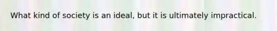 What kind of society is an ideal, but it is ultimately impractical.