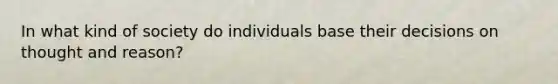 In what kind of society do individuals base their decisions on thought and reason?