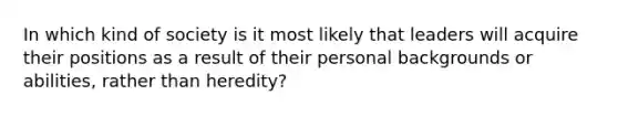 In which kind of society is it most likely that leaders will acquire their positions as a result of their personal backgrounds or abilities, rather than heredity?