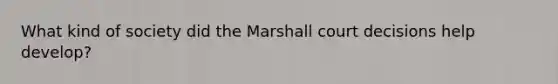 What kind of society did the Marshall court decisions help develop?