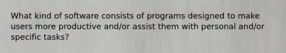 What kind of software consists of programs designed to make users more productive and/or assist them with personal and/or specific tasks?