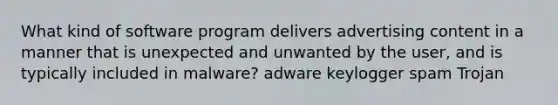 What kind of software program delivers advertising content in a manner that is unexpected and unwanted by the user, and is typically included in malware? adware keylogger spam Trojan