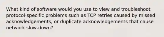 What kind of software would you use to view and troubleshoot protocol-specific problems such as TCP retries caused by missed acknowledgements, or duplicate acknowledgements that cause network slow-down?