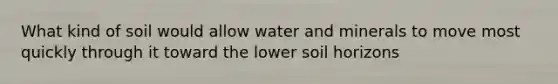 What kind of soil would allow water and minerals to move most quickly through it toward the lower soil horizons