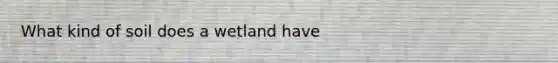 What kind of soil does a wetland have