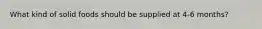 What kind of solid foods should be supplied at 4-6 months?