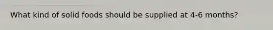 What kind of solid foods should be supplied at 4-6 months?