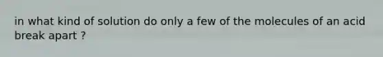 in what kind of solution do only a few of the molecules of an acid break apart ?