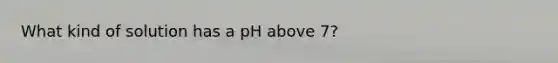 What kind of solution has a pH above 7?