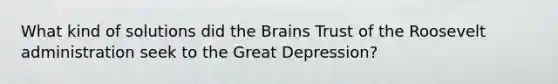 What kind of solutions did the Brains Trust of the Roosevelt administration seek to the Great Depression?