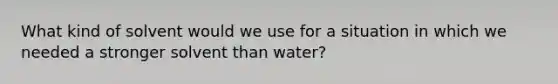 What kind of solvent would we use for a situation in which we needed a stronger solvent than water?