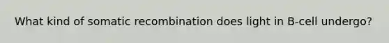 What kind of somatic recombination does light in B-cell undergo?