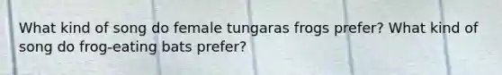 What kind of song do female tungaras frogs prefer? What kind of song do frog-eating bats prefer?