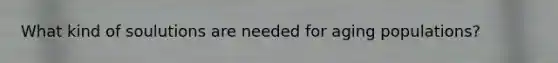 What kind of soulutions are needed for aging populations?
