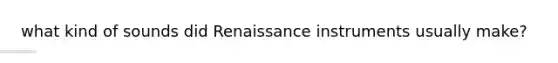 what kind of sounds did Renaissance instruments usually make?