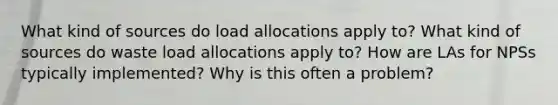 What kind of sources do load allocations apply to? What kind of sources do waste load allocations apply to? How are LAs for NPSs typically implemented? Why is this often a problem?