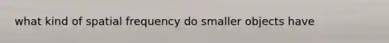 what kind of spatial frequency do smaller objects have