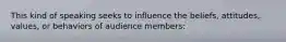 This kind of speaking seeks to influence the beliefs, attitudes, values, or behaviors of audience members: