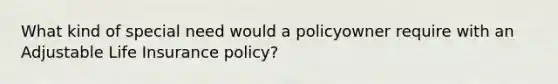 What kind of special need would a policyowner require with an Adjustable Life Insurance policy?