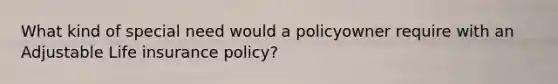 What kind of special need would a policyowner require with an Adjustable Life insurance policy?