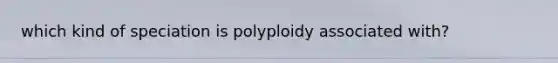 which kind of speciation is polyploidy associated with?