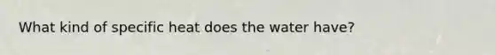 What kind of specific heat does the water have?