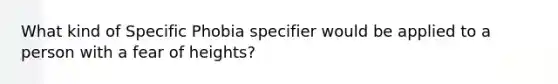 What kind of Specific Phobia specifier would be applied to a person with a fear of heights?