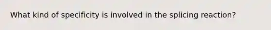 What kind of specificity is involved in the splicing reaction?