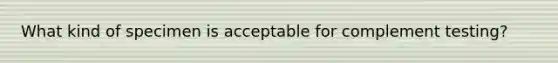 What kind of specimen is acceptable for complement testing?