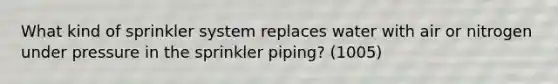 What kind of sprinkler system replaces water with air or nitrogen under pressure in the sprinkler piping? (1005)