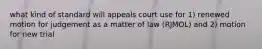 what kind of standard will appeals court use for 1) renewed motion for judgement as a matter of law (RJMOL) and 2) motion for new trial