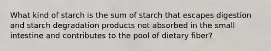 What kind of starch is the sum of starch that escapes digestion and starch degradation products not absorbed in the small intestine and contributes to the pool of dietary fiber?