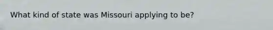 What kind of state was Missouri applying to be?