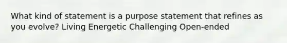 What kind of statement is a purpose statement that refines as you evolve? Living Energetic Challenging Open-ended