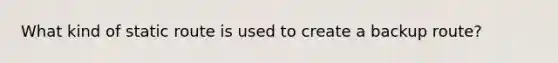 What kind of static route is used to create a backup route?