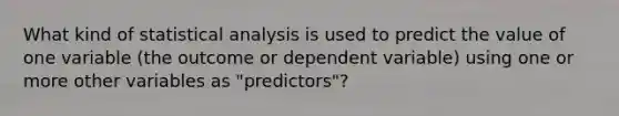 What kind of statistical analysis is used to predict the value of one variable (the outcome or dependent variable) using one or more other variables as "predictors"?