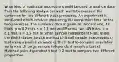 What kind of statistical procedure should be used to analyze data from the following study:A car wash wants to compare the variances for two different wash processes. An experiment is conducted which involves measuring the completion time for the two processes. The summary data is given as: Process one, 48 trials, μ = 8.2 min, s = 1.1 min and Process two, 45 trials, μ = 8.1 min, s = 1.5 min a) Small sample independent t-test using the Welch-Satterthwaite method b) Small sample independent t-test using a pooled variance c) The F-test to compare population variances. d) Large sample independent sample z-test e) Matched pairs dependent t-test f) Z-test to compare two different proportions