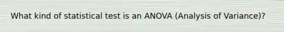 What kind of statistical test is an ANOVA (Analysis of Variance)?