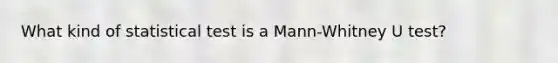 What kind of statistical test is a Mann-Whitney U test?