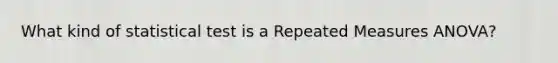 What kind of statistical test is a Repeated Measures ANOVA?