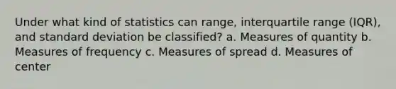 Under what kind of statistics can range, interquartile range (IQR), and standard deviation be classified? a. Measures of quantity b. Measures of frequency c. Measures of spread d. Measures of center