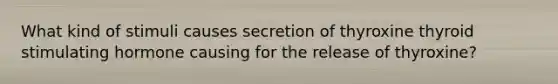 What kind of stimuli causes secretion of thyroxine thyroid stimulating hormone causing for the release of thyroxine?